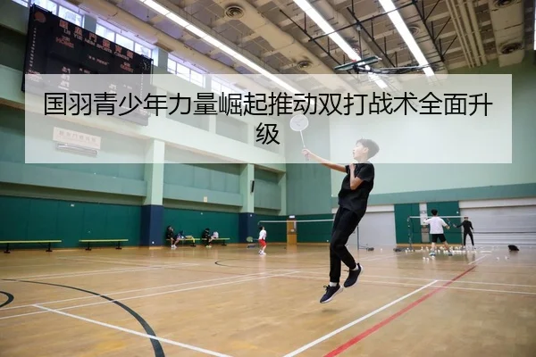 国羽青少年力量崛起推动双打战术全面升级 | BBIN